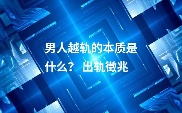 男人越轨的本质是什么？ 出轨徵兆